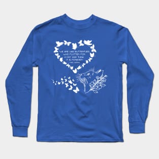 We are like butterflies who flutter for a day and think it is forever Long Sleeve T-Shirt